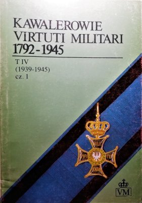 Kawalerowie Virtuti Militari 1792-1945 tom IV cz1